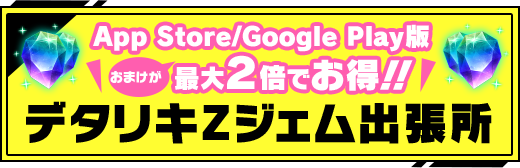 App Store/Google Play版おまけが最大2倍でお得!!デタリキZジェム出張所