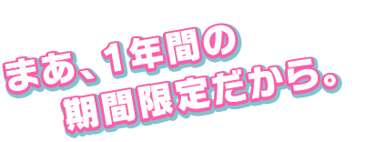 まあ、１年間の期間限定だから。